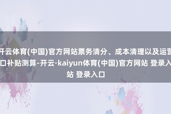 开云体育(中国)官方网站票务清分、成本清理以及运营缺口补贴测算-开云·kaiyun体育(中国)官方网站 登录入口