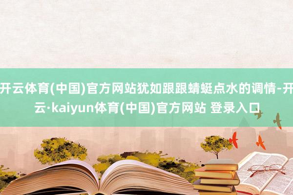 开云体育(中国)官方网站犹如跟跟蜻蜓点水的调情-开云·kaiyun体育(中国)官方网站 登录入口