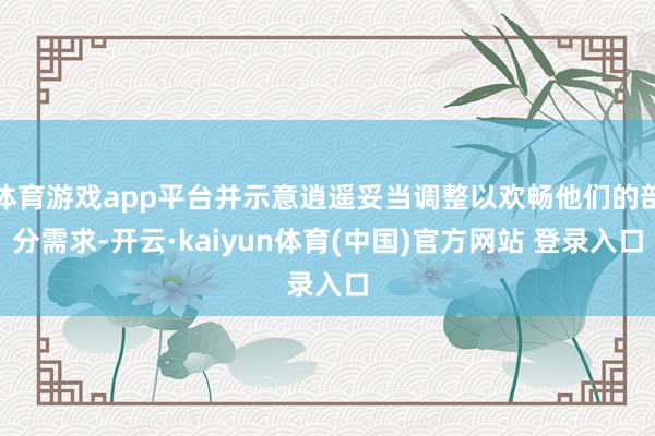 体育游戏app平台并示意逍遥妥当调整以欢畅他们的部分需求-开云·kaiyun体育(中国)官方网站 登录入口