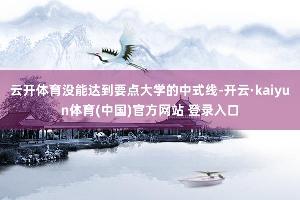 云开体育没能达到要点大学的中式线-开云·kaiyun体育(中国)官方网站 登录入口