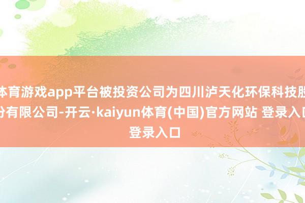 体育游戏app平台被投资公司为四川泸天化环保科技股份有限公司-开云·kaiyun体育(中国)官方网站 登录入口