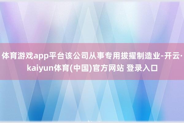 体育游戏app平台该公司从事专用拔擢制造业-开云·kaiyun体育(中国)官方网站 登录入口