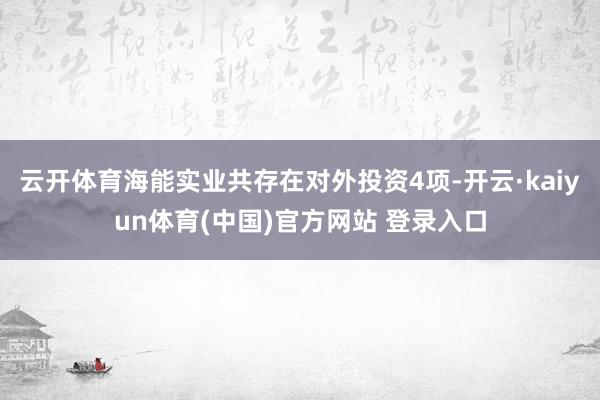 云开体育海能实业共存在对外投资4项-开云·kaiyun体育(中国)官方网站 登录入口