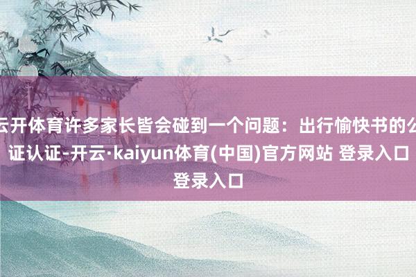 云开体育许多家长皆会碰到一个问题：出行愉快书的公证认证-开云·kaiyun体育(中国)官方网站 登录入口