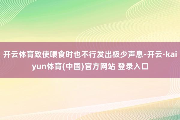 开云体育致使喂食时也不行发出极少声息-开云·kaiyun体育(中国)官方网站 登录入口