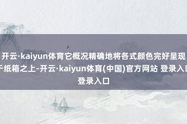 开云·kaiyun体育它概况精确地将各式颜色完好呈现于纸箱之上-开云·kaiyun体育(中国)官方网站 登录入口