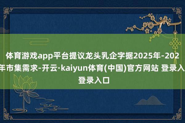 体育游戏app平台提议龙头乳企字据2025年-2026年市集需求-开云·kaiyun体育(中国)官方网站 登录入口