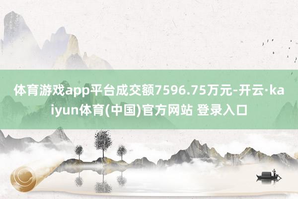 体育游戏app平台成交额7596.75万元-开云·kaiyun体育(中国)官方网站 登录入口