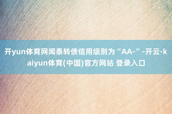 开yun体育网闻泰转债信用级别为“AA-”-开云·kaiyun体育(中国)官方网站 登录入口