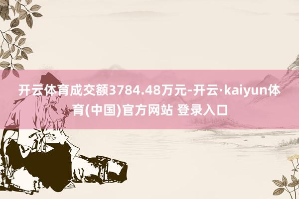 开云体育成交额3784.48万元-开云·kaiyun体育(中国)官方网站 登录入口