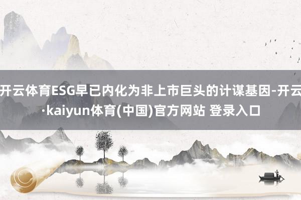 开云体育ESG早已内化为非上市巨头的计谋基因-开云·kaiyun体育(中国)官方网站 登录入口