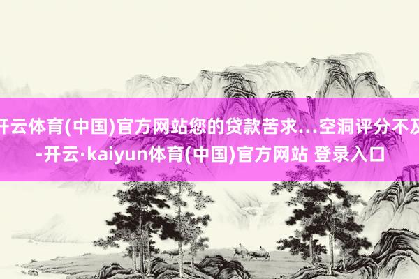 开云体育(中国)官方网站您的贷款苦求…空洞评分不及-开云·kaiyun体育(中国)官方网站 登录入口