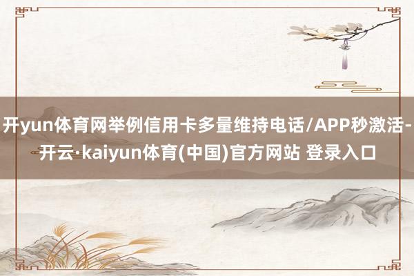 开yun体育网举例信用卡多量维持电话/APP秒激活-开云·kaiyun体育(中国)官方网站 登录入口