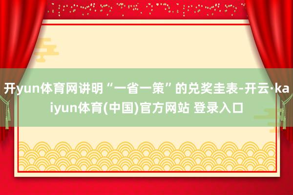开yun体育网讲明“一省一策”的兑奖圭表-开云·kaiyun体育(中国)官方网站 登录入口