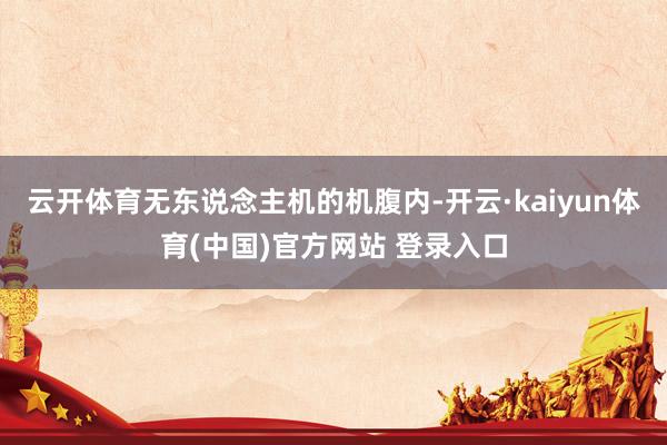 云开体育无东说念主机的机腹内-开云·kaiyun体育(中国)官方网站 登录入口