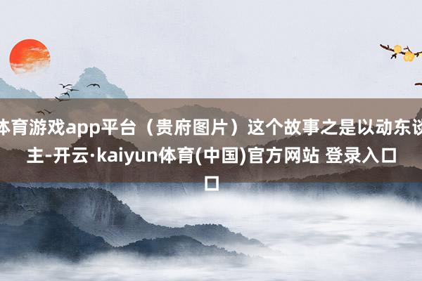 体育游戏app平台（贵府图片）这个故事之是以动东谈主-开云·kaiyun体育(中国)官方网站 登录入口