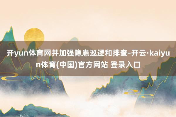 开yun体育网并加强隐患巡逻和排查-开云·kaiyun体育(中国)官方网站 登录入口