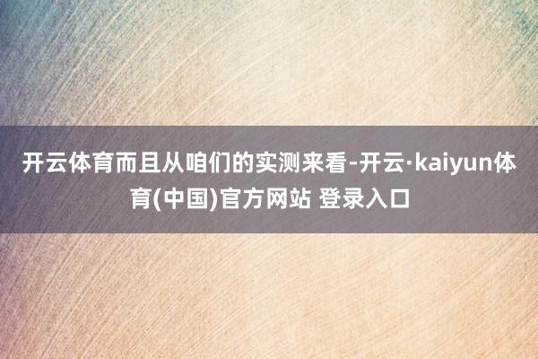 开云体育而且从咱们的实测来看-开云·kaiyun体育(中国)官方网站 登录入口