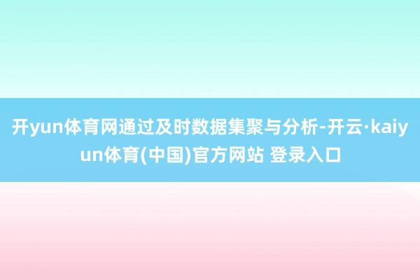 开yun体育网通过及时数据集聚与分析-开云·kaiyun体育(中国)官方网站 登录入口