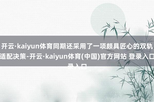 开云·kaiyun体育同期还采用了一项颇具匠心的双轨适配决策-开云·kaiyun体育(中国)官方网站 登录入口