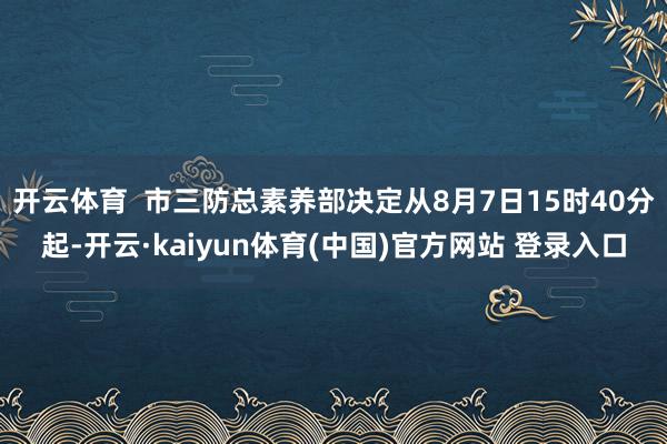 开云体育 市三防总素养部决定从8月7日15时40分起-开云·kaiyun体育(中国)官方网站 登录入口