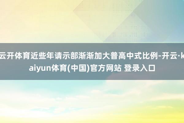 云开体育近些年请示部渐渐加大普高中式比例-开云·kaiyun体育(中国)官方网站 登录入口