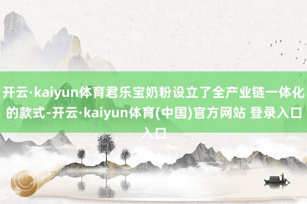 开云·kaiyun体育君乐宝奶粉设立了全产业链一体化的款式-开云·kaiyun体育(中国)官方网站 登录入口