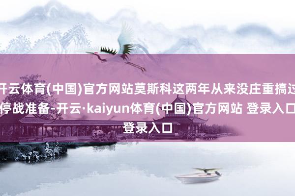 开云体育(中国)官方网站莫斯科这两年从来没庄重搞过停战准备-开云·kaiyun体育(中国)官方网站 登录入口