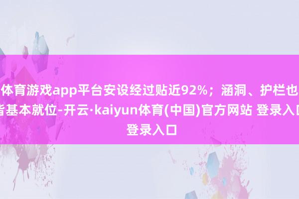 体育游戏app平台安设经过贴近92%；涵洞、护栏也皆基本就位-开云·kaiyun体育(中国)官方网站 登录入口