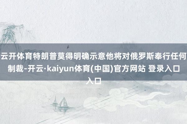 云开体育　　特朗普莫得明确示意他将对俄罗斯奉行任何制裁-开云·kaiyun体育(中国)官方网站 登录入口