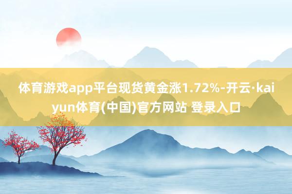 体育游戏app平台 现货黄金涨1.72%-开云·kaiyun体育(中国)官方网站 登录入口