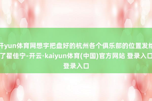 开yun体育网想宇把盘好的杭州各个俱乐部的位置发给了翟佳宁-开云·kaiyun体育(中国)官方网站 登录入口