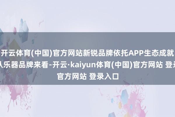 开云体育(中国)官方网站新锐品牌依托APP生态成就壁垒从乐器品牌来看-开云·kaiyun体育(中国)官方网站 登录入口