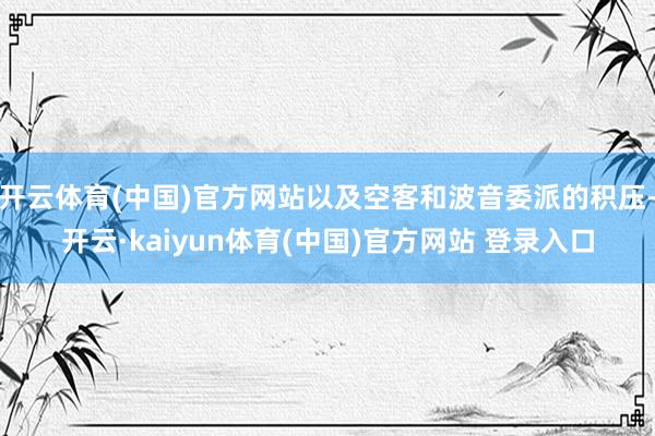 开云体育(中国)官方网站以及空客和波音委派的积压-开云·kaiyun体育(中国)官方网站 登录入口