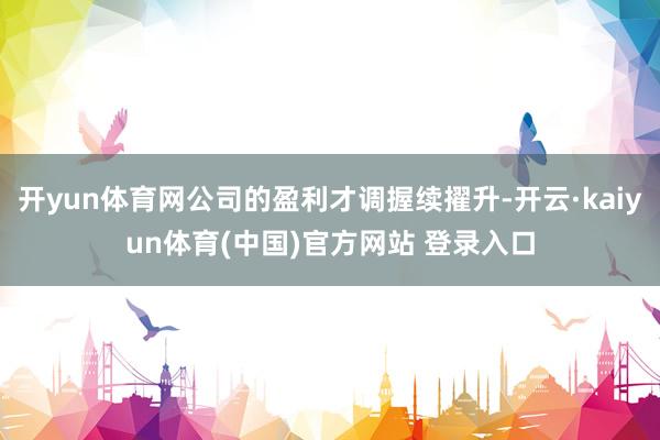 开yun体育网公司的盈利才调握续擢升-开云·kaiyun体育(中国)官方网站 登录入口