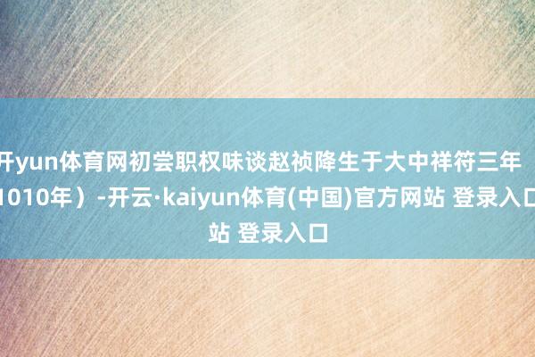 开yun体育网初尝职权味谈赵祯降生于大中祥符三年（1010年）-开云·kaiyun体育(中国)官方网站 登录入口