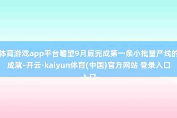 体育游戏app平台瞻望9月底完成第一条小批量产线的成就-开云·kaiyun体育(中国)官方网站 登录入口