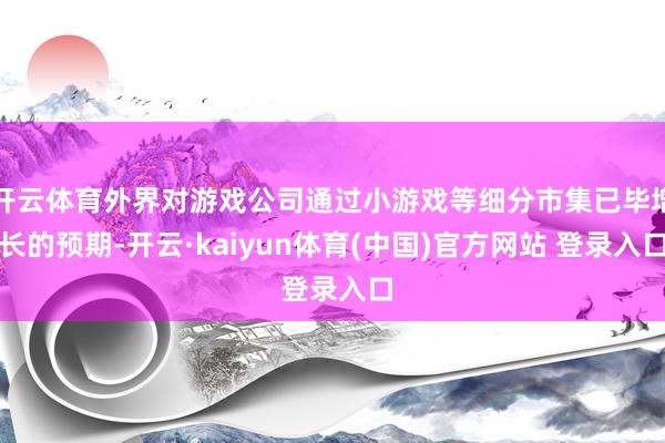 开云体育外界对游戏公司通过小游戏等细分市集已毕增长的预期-开云·kaiyun体育(中国)官方网站 登录入口