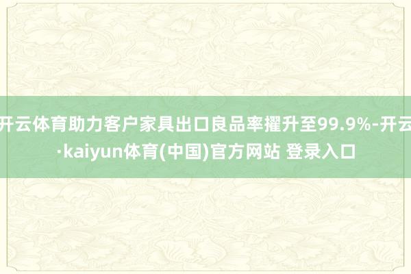 开云体育助力客户家具出口良品率擢升至99.9%-开云·kaiyun体育(中国)官方网站 登录入口