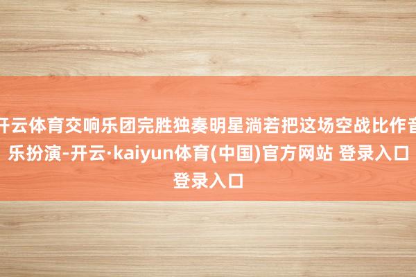 开云体育交响乐团完胜独奏明星淌若把这场空战比作音乐扮演-开云·kaiyun体育(中国)官方网站 登录入口