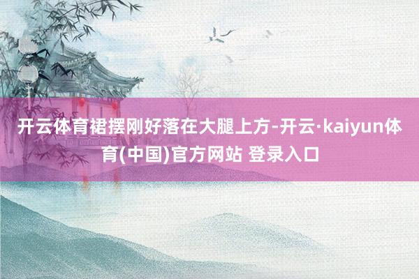 开云体育裙摆刚好落在大腿上方-开云·kaiyun体育(中国)官方网站 登录入口