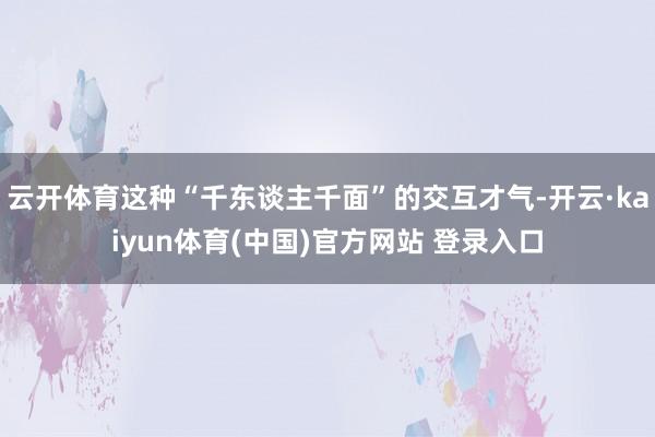 云开体育这种“千东谈主千面”的交互才气-开云·kaiyun体育(中国)官方网站 登录入口