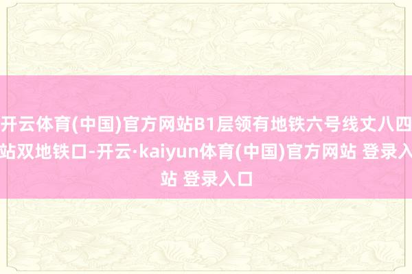 开云体育(中国)官方网站B1层领有地铁六号线丈八四路站双地铁口-开云·kaiyun体育(中国)官方网站 登录入口