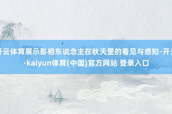 开云体育展示影相东说念主在秋天里的看见与感知-开云·kaiyun体育(中国)官方网站 登录入口