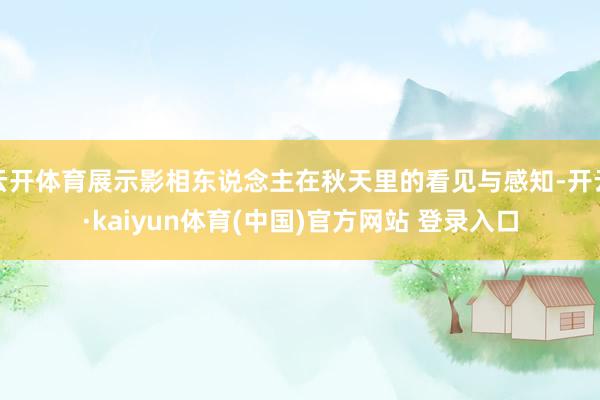云开体育展示影相东说念主在秋天里的看见与感知-开云·kaiyun体育(中国)官方网站 登录入口