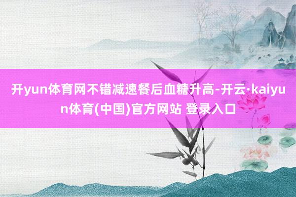 开yun体育网不错减速餐后血糖升高-开云·kaiyun体育(中国)官方网站 登录入口