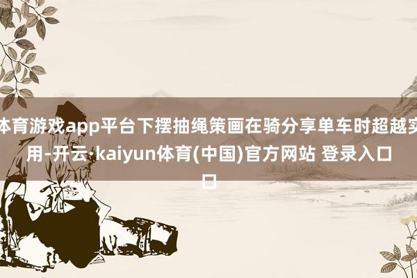 体育游戏app平台下摆抽绳策画在骑分享单车时超越实用-开云·kaiyun体育(中国)官方网站 登录入口