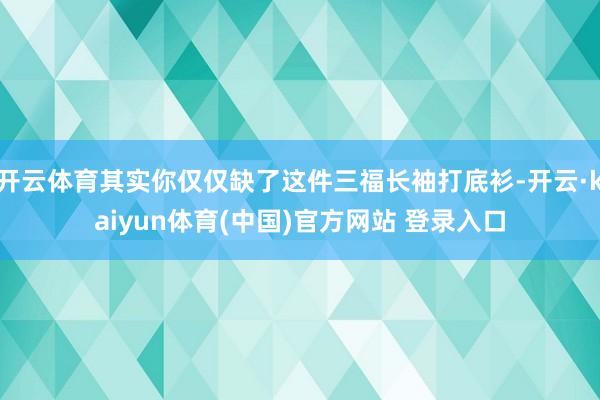开云体育其实你仅仅缺了这件三福长袖打底衫-开云·kaiyun体育(中国)官方网站 登录入口