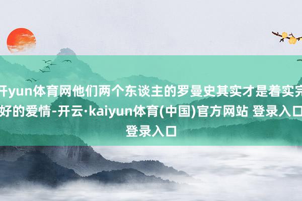 开yun体育网他们两个东谈主的罗曼史其实才是着实完好的爱情-开云·kaiyun体育(中国)官方网站 登录入口