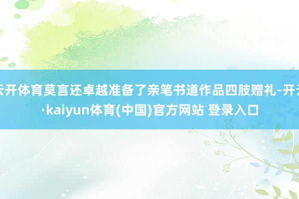 云开体育莫言还卓越准备了亲笔书道作品四肢赠礼-开云·kaiyun体育(中国)官方网站 登录入口